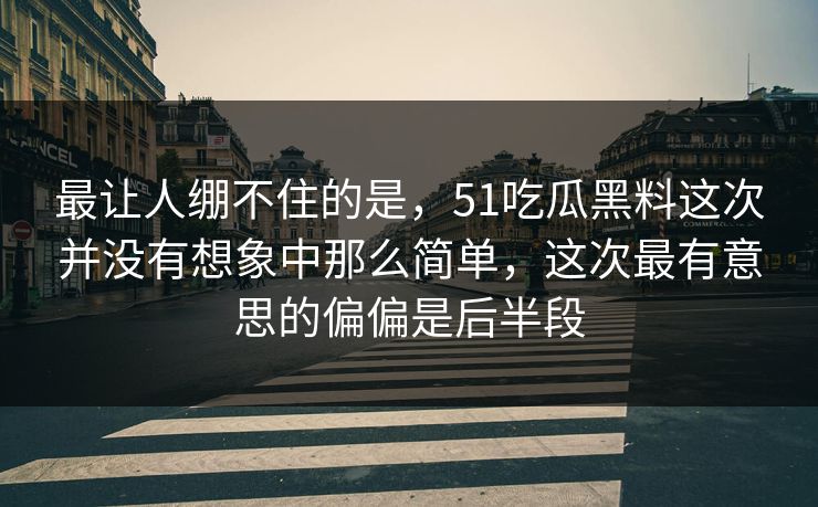 最让人绷不住的是，51吃瓜黑料这次并没有想象中那么简单，这次最有意思的偏偏是后半段  第1张