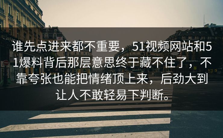 谁先点进来都不重要，51视频网站和51爆料背后那层意思终于藏不住了，不靠夸张也能把情绪顶上来，后劲大到让人不敢轻易下判断。