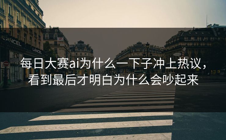 每日大赛ai为什么一下子冲上热议，看到最后才明白为什么会吵起来  第1张