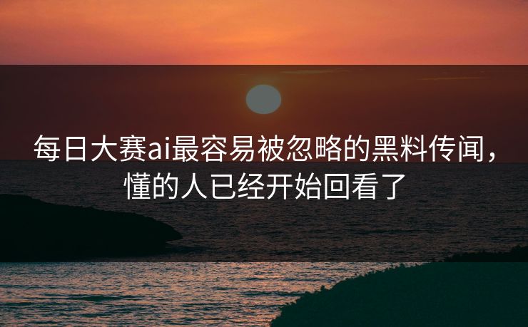 每日大赛ai最容易被忽略的黑料传闻，懂的人已经开始回看了  第1张