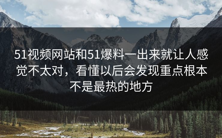 51视频网站和51爆料一出来就让人感觉不太对，看懂以后会发现重点根本不是最热的地方  第1张
