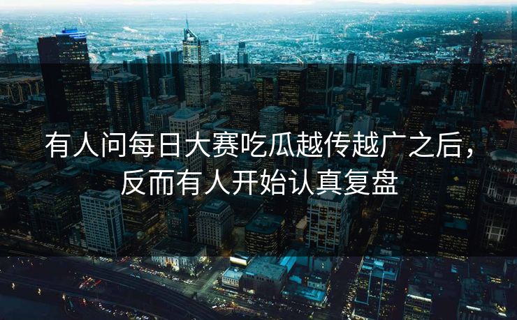 有人问每日大赛吃瓜越传越广之后，反而有人开始认真复盘  第1张