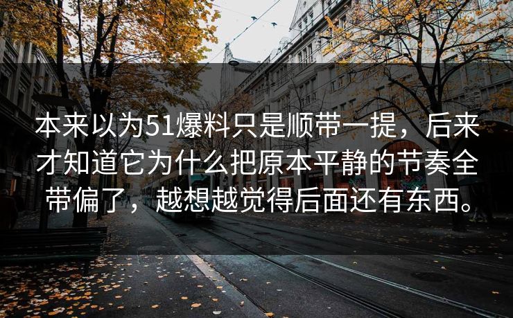 本来以为51爆料只是顺带一提，后来才知道它为什么把原本平静的节奏全带偏了，越想越觉得后面还有东西。  第1张