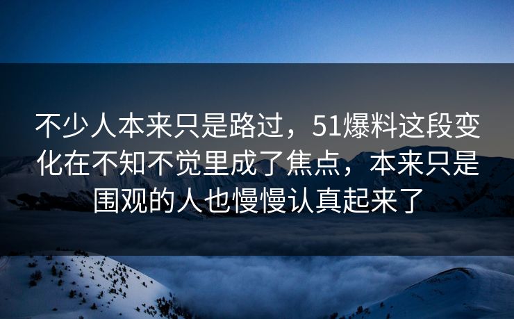 不少人本来只是路过，51爆料这段变化在不知不觉里成了焦点，本来只是围观的人也慢慢认真起来了  第1张