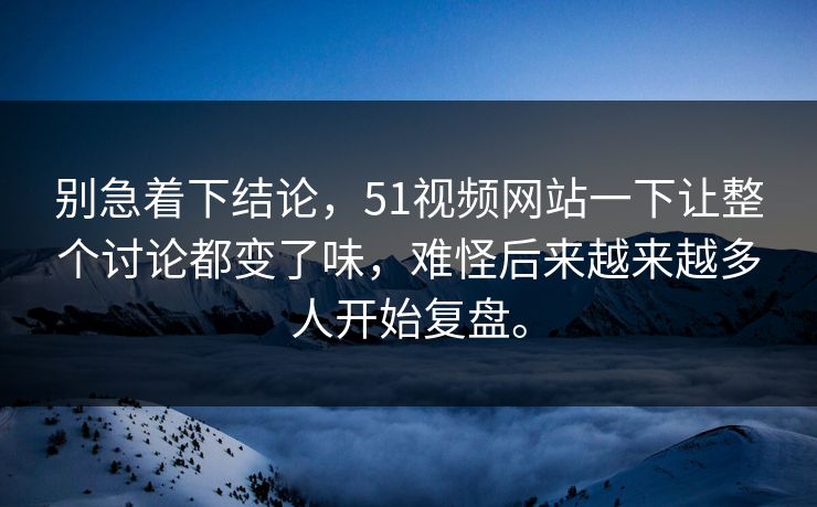 别急着下结论，51视频网站一下让整个讨论都变了味，难怪后来越来越多人开始复盘。  第1张