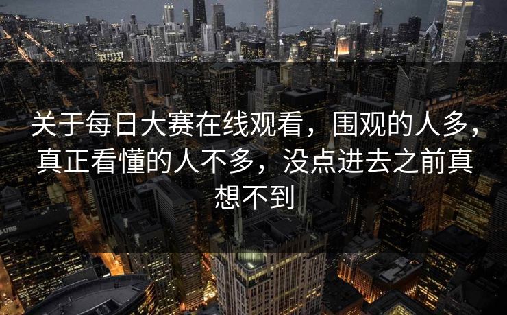 关于每日大赛在线观看，围观的人多，真正看懂的人不多，没点进去之前真想不到  第1张