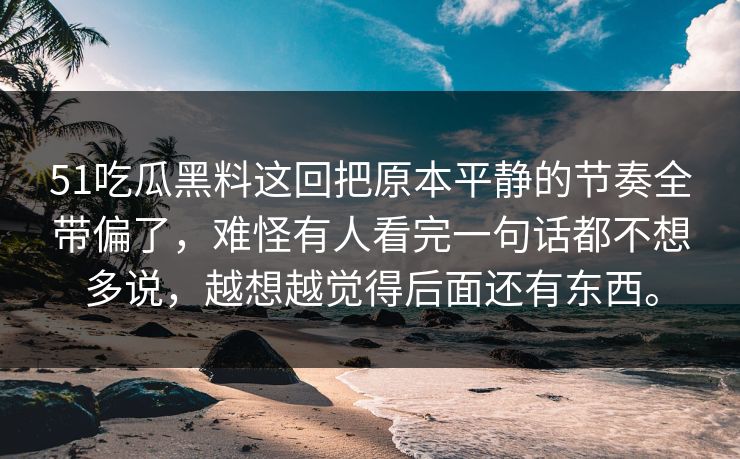 51吃瓜黑料这回把原本平静的节奏全带偏了，难怪有人看完一句话都不想多说，越想越觉得后面还有东西。  第1张