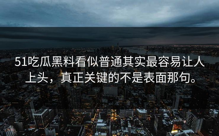 51吃瓜黑料看似普通其实最容易让人上头，真正关键的不是表面那句。  第1张