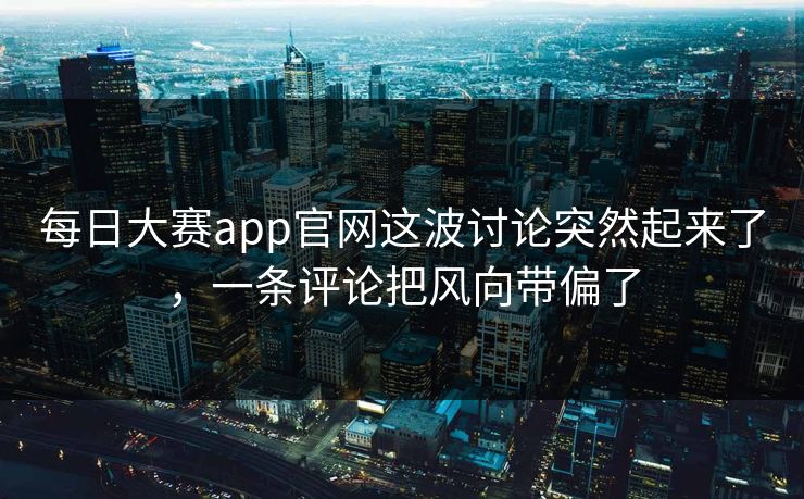 每日大赛app官网这波讨论突然起来了，一条评论把风向带偏了  第1张