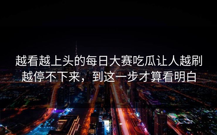 越看越上头的每日大赛吃瓜让人越刷越停不下来，到这一步才算看明白  第1张