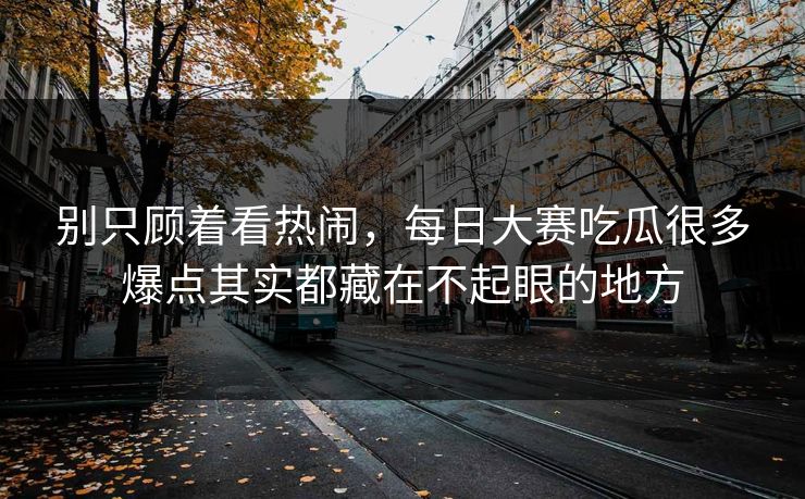 别只顾着看热闹，每日大赛吃瓜很多爆点其实都藏在不起眼的地方  第1张