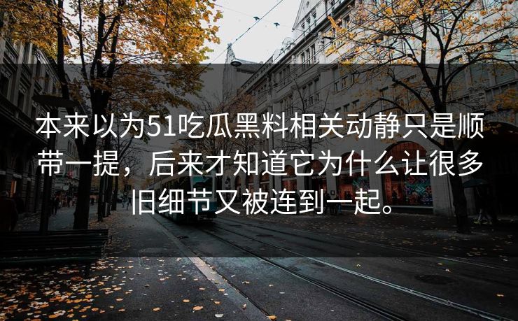 本来以为51吃瓜黑料相关动静只是顺带一提，后来才知道它为什么让很多旧细节又被连到一起。  第1张