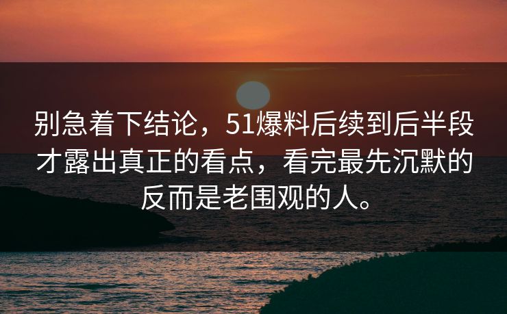 别急着下结论，51爆料后续到后半段才露出真正的看点，看完最先沉默的反而是老围观的人。  第1张