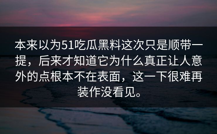 本来以为51吃瓜黑料这次只是顺带一提，后来才知道它为什么真正让人意外的点根本不在表面，这一下很难再装作没看见。  第1张