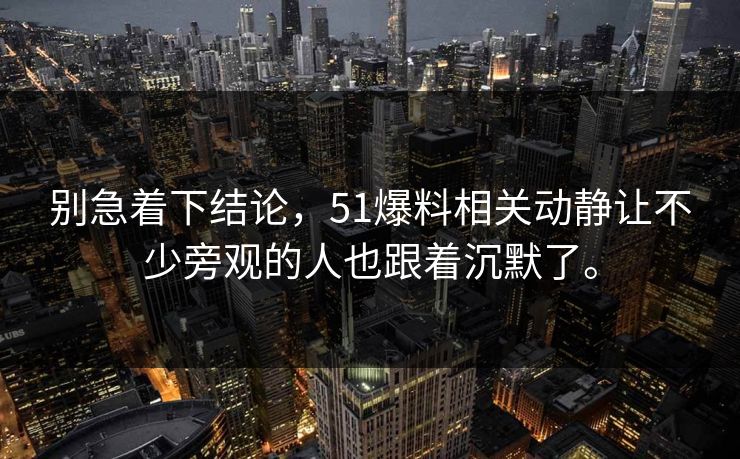 别急着下结论，51爆料相关动静让不少旁观的人也跟着沉默了。  第1张