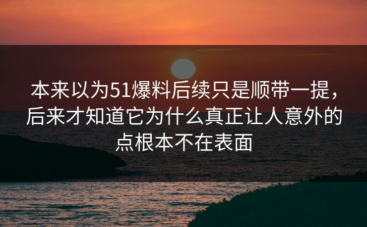 本来以为51爆料后续只是顺带一提，后来才知道它为什么真正让人意外的点根本不在表面  第1张