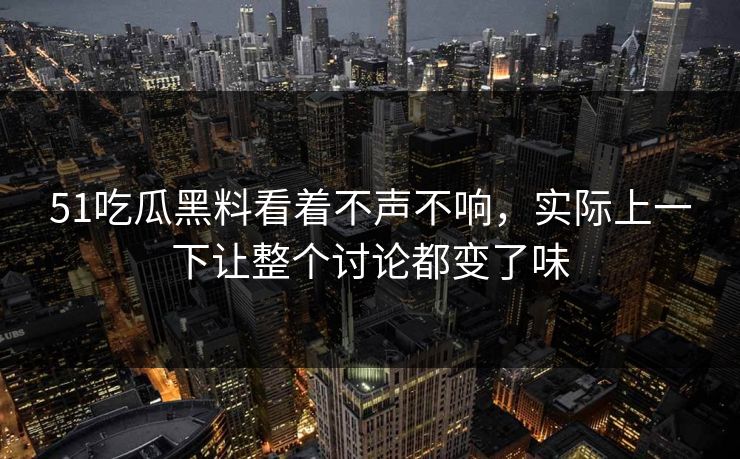 51吃瓜黑料看着不声不响，实际上一下让整个讨论都变了味  第1张