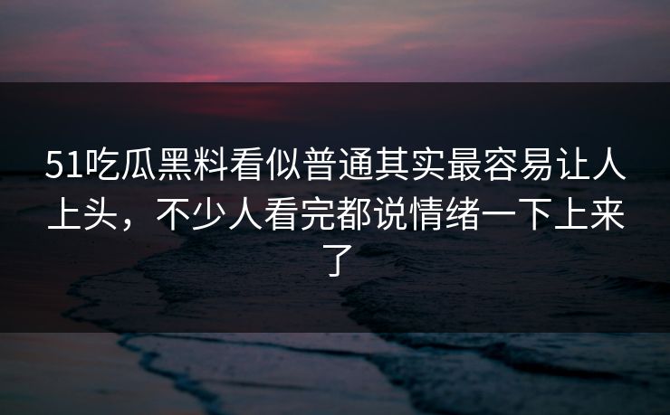 51吃瓜黑料看似普通其实最容易让人上头，不少人看完都说情绪一下上来了  第1张