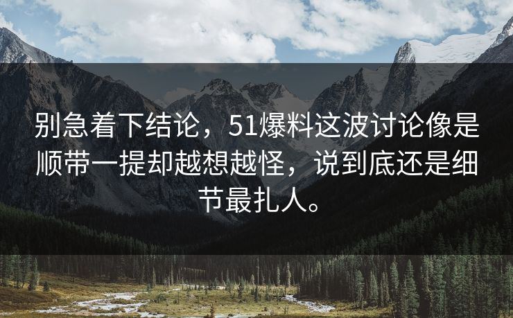 别急着下结论，51爆料这波讨论像是顺带一提却越想越怪，说到底还是细节最扎人。  第1张