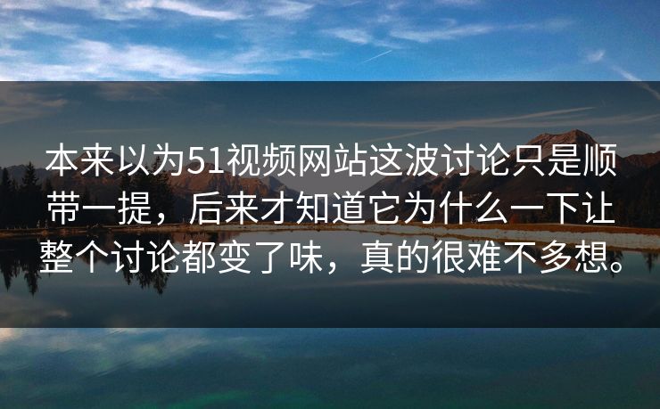 本来以为51视频网站这波讨论只是顺带一提，后来才知道它为什么一下让整个讨论都变了味，真的很难不多想。  第1张