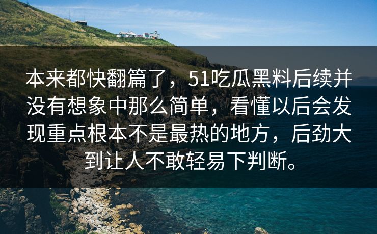 本来都快翻篇了，51吃瓜黑料后续并没有想象中那么简单，看懂以后会发现重点根本不是最热的地方，后劲大到让人不敢轻易下判断。  第1张