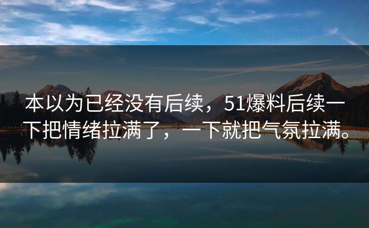本以为已经没有后续，51爆料后续一下把情绪拉满了，一下就把气氛拉满。  第1张