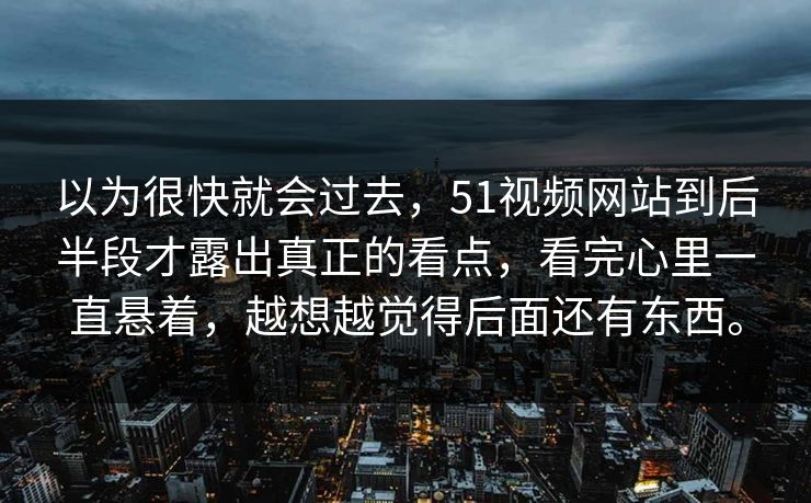 以为很快就会过去，51视频网站到后半段才露出真正的看点，看完心里一直悬着，越想越觉得后面还有东西。  第1张