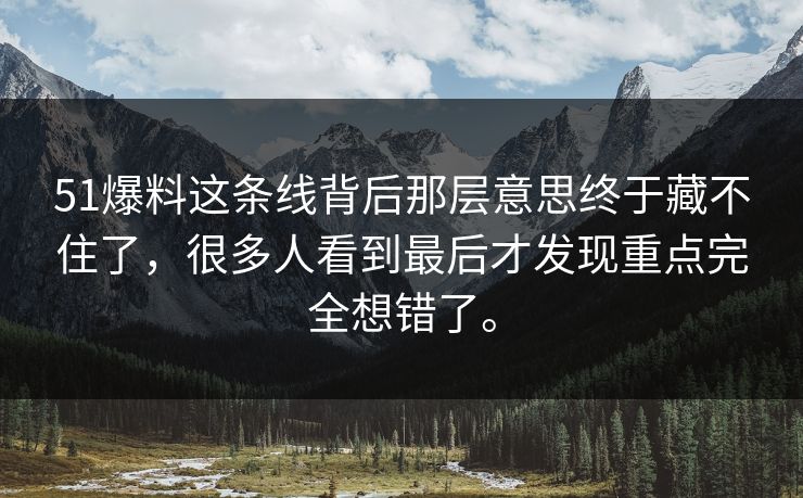 51爆料这条线背后那层意思终于藏不住了，很多人看到最后才发现重点完全想错了。  第1张
