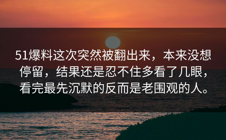 51爆料这次突然被翻出来，本来没想停留，结果还是忍不住多看了几眼，看完最先沉默的反而是老围观的人。  第1张