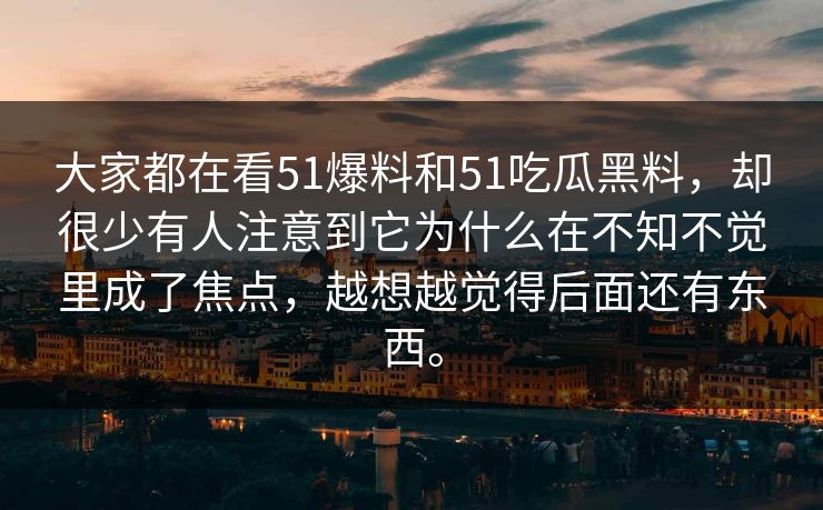 大家都在看51爆料和51吃瓜黑料，却很少有人注意到它为什么在不知不觉里成了焦点，越想越觉得后面还有东西。  第1张