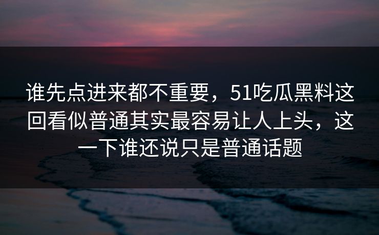 谁先点进来都不重要，51吃瓜黑料这回看似普通其实最容易让人上头，这一下谁还说只是普通话题  第1张