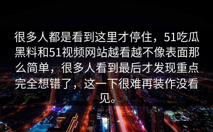 很多人都是看到这里才停住，51吃瓜黑料和51视频网站越看越不像表面那么简单，很多人看到最后才发现重点完全想错了，这一下很难再装作没看见。  第1张