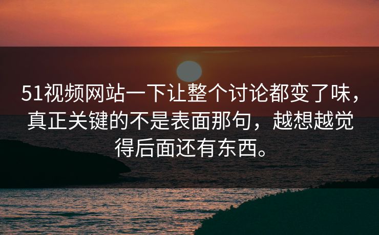 51视频网站一下让整个讨论都变了味，真正关键的不是表面那句，越想越觉得后面还有东西。  第1张