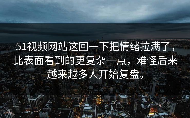 51视频网站这回一下把情绪拉满了，比表面看到的更复杂一点，难怪后来越来越多人开始复盘。  第1张