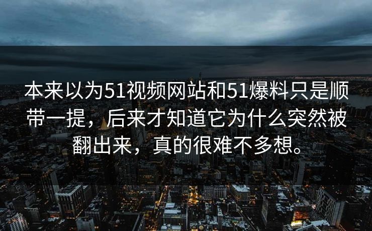 本来以为51视频网站和51爆料只是顺带一提，后来才知道它为什么突然被翻出来，真的很难不多想。  第1张