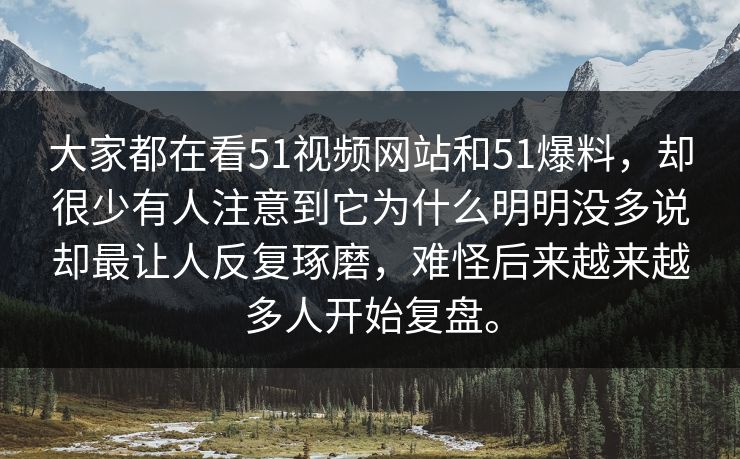 大家都在看51视频网站和51爆料，却很少有人注意到它为什么明明没多说却最让人反复琢磨，难怪后来越来越多人开始复盘。  第1张