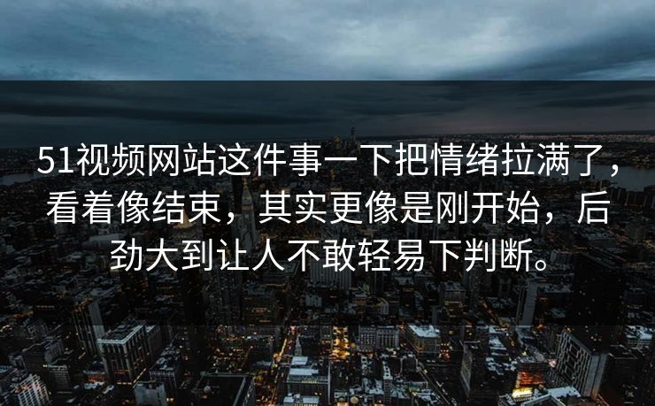 51视频网站这件事一下把情绪拉满了，看着像结束，其实更像是刚开始，后劲大到让人不敢轻易下判断。  第1张