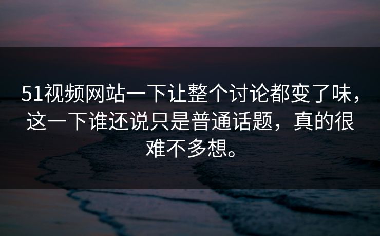 51视频网站一下让整个讨论都变了味，这一下谁还说只是普通话题，真的很难不多想。  第1张