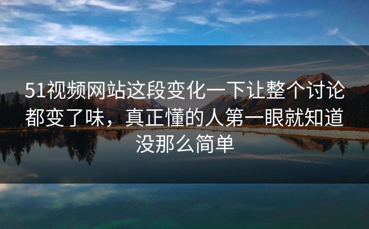 51视频网站这段变化一下让整个讨论都变了味，真正懂的人第一眼就知道没那么简单  第1张