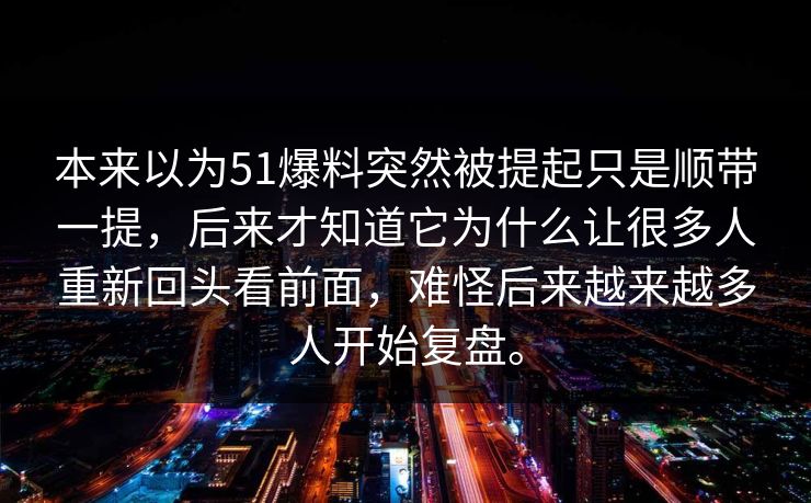 本来以为51爆料突然被提起只是顺带一提，后来才知道它为什么让很多人重新回头看前面，难怪后来越来越多人开始复盘。  第1张