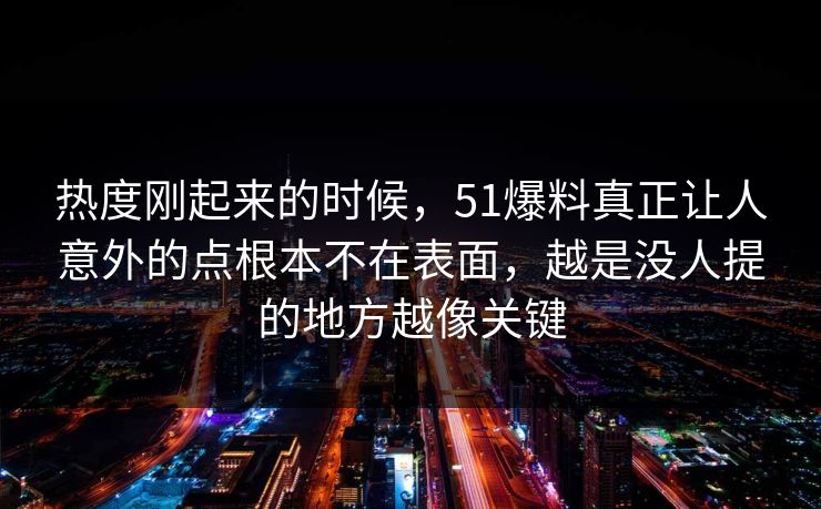 热度刚起来的时候，51爆料真正让人意外的点根本不在表面，越是没人提的地方越像关键  第1张