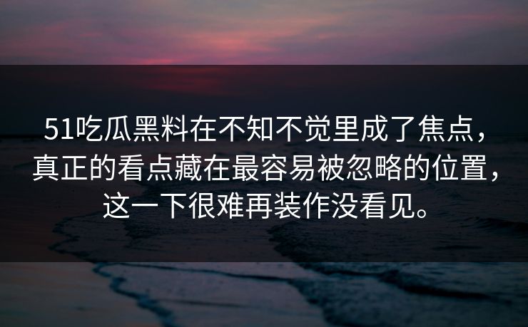 51吃瓜黑料在不知不觉里成了焦点，真正的看点藏在最容易被忽略的位置，这一下很难再装作没看见。  第1张
