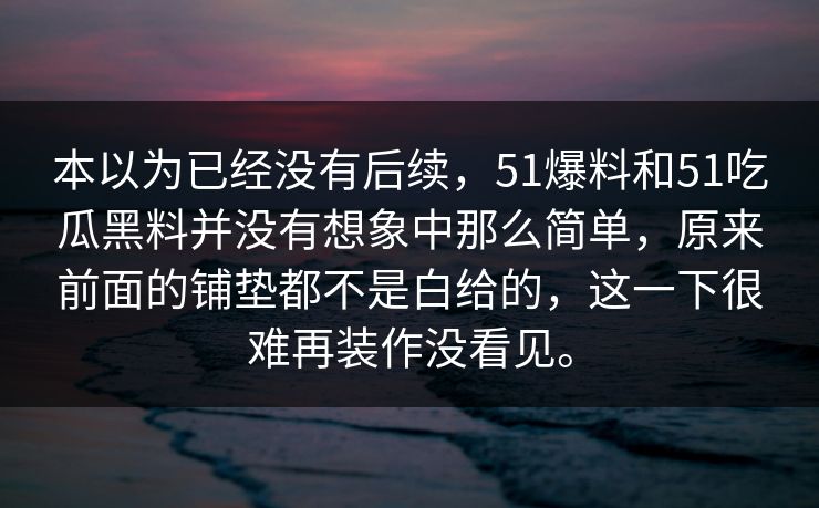 本以为已经没有后续，51爆料和51吃瓜黑料并没有想象中那么简单，原来前面的铺垫都不是白给的，这一下很难再装作没看见。  第1张