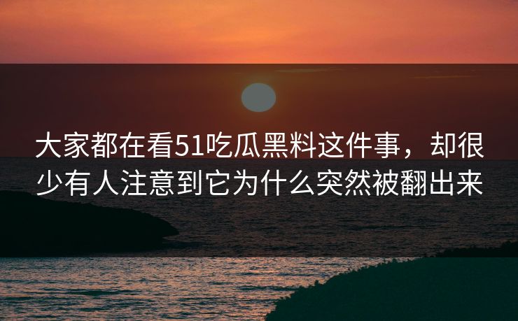 大家都在看51吃瓜黑料这件事，却很少有人注意到它为什么突然被翻出来  第1张