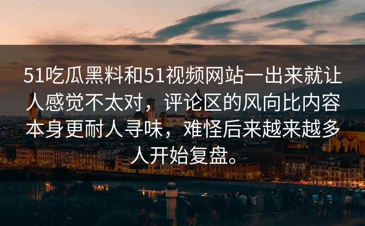 51吃瓜黑料和51视频网站一出来就让人感觉不太对，评论区的风向比内容本身更耐人寻味，难怪后来越来越多人开始复盘。  第1张