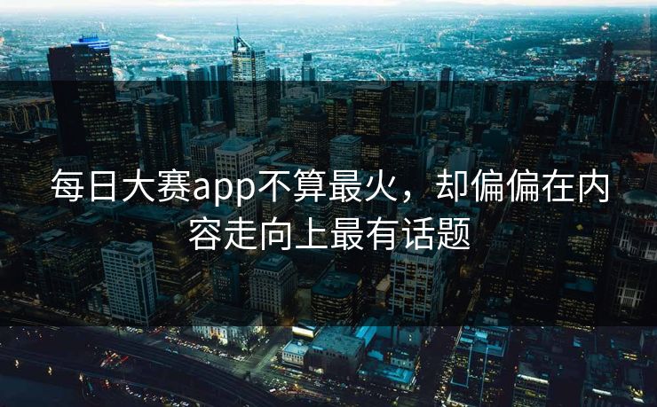 每日大赛app不算最火，却偏偏在内容走向上最有话题  第1张