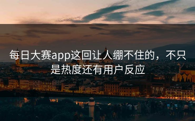 每日大赛app这回让人绷不住的，不只是热度还有用户反应  第1张