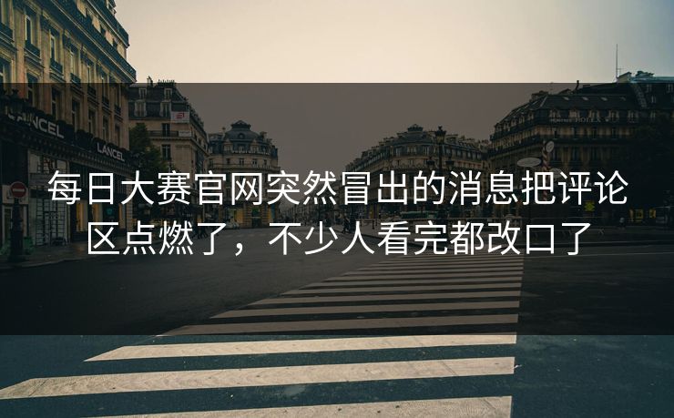 每日大赛官网突然冒出的消息把评论区点燃了，不少人看完都改口了  第1张