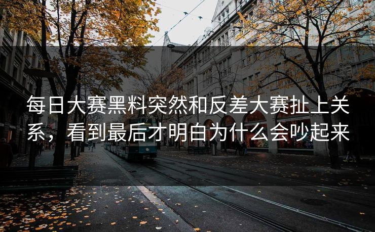 每日大赛黑料突然和反差大赛扯上关系，看到最后才明白为什么会吵起来  第1张