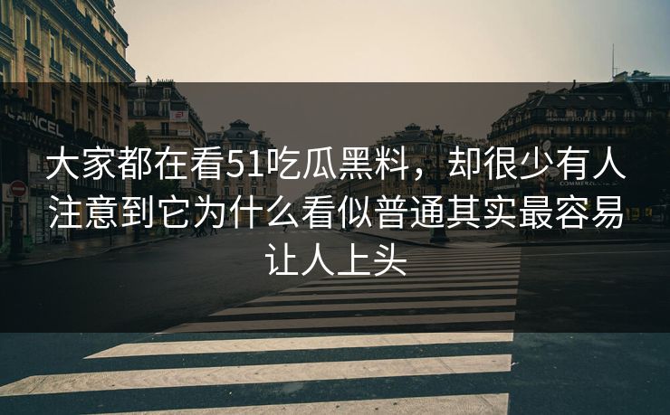 大家都在看51吃瓜黑料，却很少有人注意到它为什么看似普通其实最容易让人上头  第1张